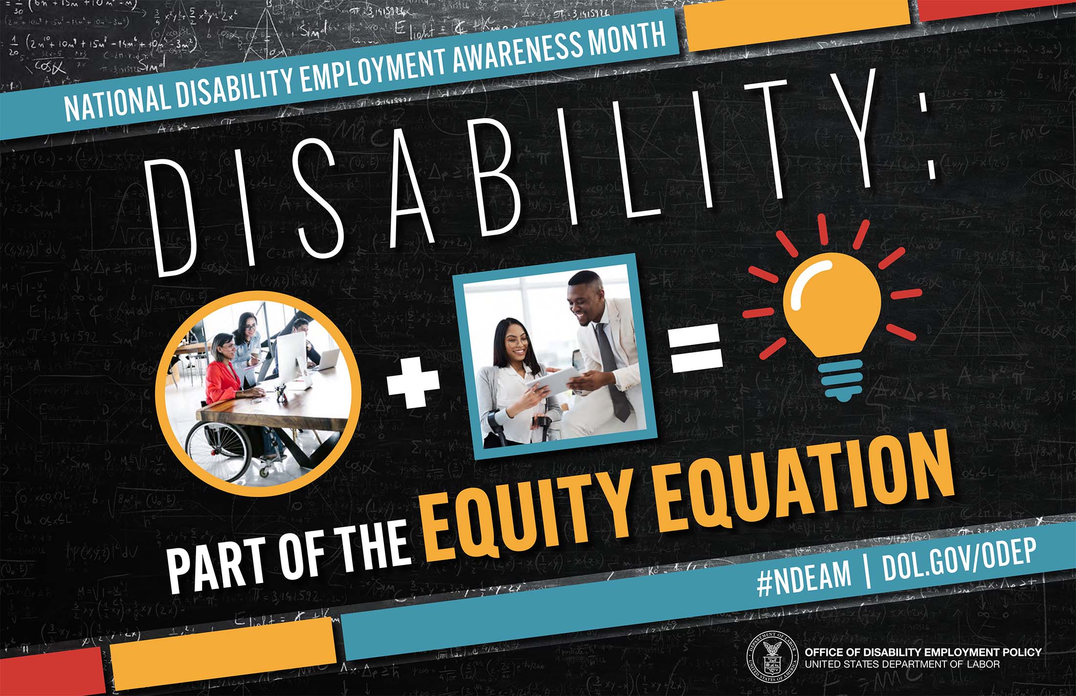 National Disability Employment Awareness Month. Disability: Part of the Equity Equation, text over an equation made of images. The first image is a woman in a wheelchair at a computer, this is added to an image of two people looking at a tablet screen. The sum of those images is a light bulb.